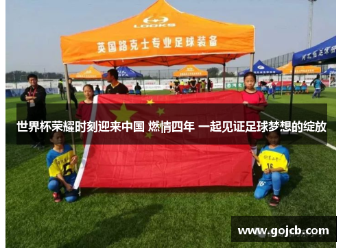 世界杯荣耀时刻迎来中国 燃情四年 一起见证足球梦想的绽放