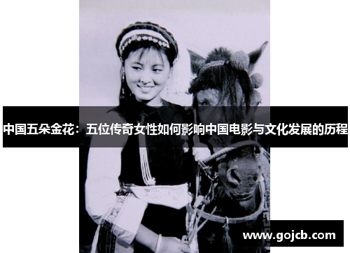 中国五朵金花：五位传奇女性如何影响中国电影与文化发展的历程